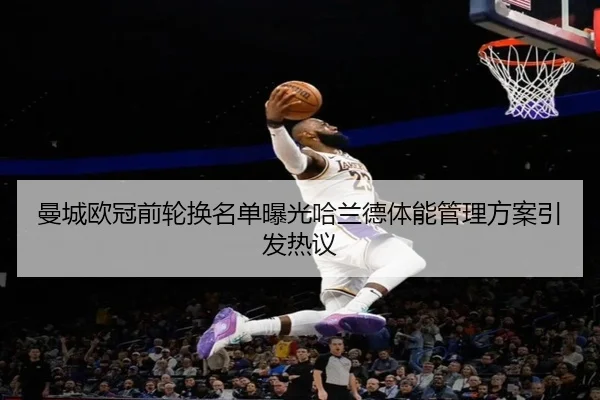 曼城欧冠前轮换名单曝光哈兰德体能管理方案引发热议