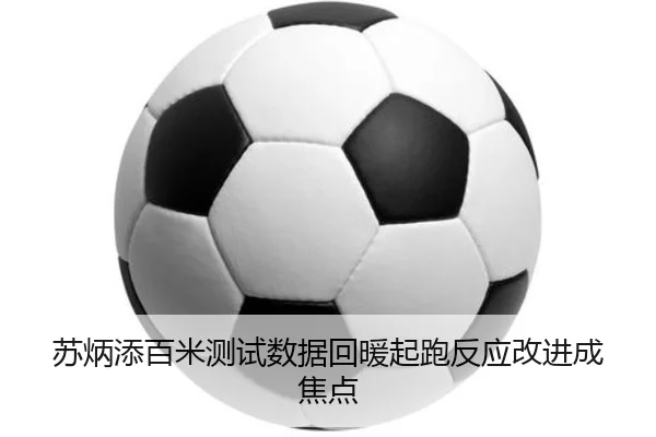 苏炳添百米测试数据回暖起跑反应改进成焦点